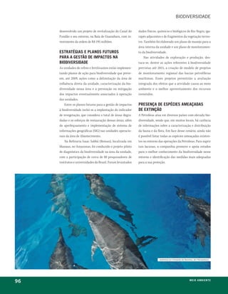 biodiversidade


     desenvolvido um projeto de revitalização do Canal do     dados físicos, químicos e biológicos do Rio Negro, iga-
     Fundão e seu entorno, na Baía de Guanabara, com in-      rapés adjacentes e de fragmentos da vegetação terres-
     vestimento da ordem de R$ 195 milhões.                   tre. Também foi elaborado um plano de manejo para a
                                                              área interna da unidade e um plano de monitoramen-
     estratéGias e planos futuros                             to da biodiversidade.
     para a Gestão de impactos na                                  Nas atividades de exploração e produção, des-
     biodiversidade                                           taca-se, dentre as ações referentes à biodiversidade
     As unidades de refino e fertilizantes estão implemen-    previstas até 2015, a criação de modelo de projetos
     tando planos de ação para biodiversidade que preve-      de monitoramento regional das bacias petrolíferas
     em, até 2009, ações como a delimitação da área de        marítimas. Esses projetos permitirão a avaliação
     influência direta da unidade, caracterização da bio-     integrada dos efeitos que a atividade causa ao meio
     diversidade nessa área e a prevenção ou mitigação        ambiente e o melhor aproveitamento dos recursos
     dos impactos eventualmente associados à operação         investidos.
     das unidades.
         Entre os planos futuros para a gestão de impactos    presença de espécies ameaçadas
     à biodiversidade inclui-se a implantação do indicador    de extinção
     de revegetação, que considera o total de áreas degra-    A Petrobras atua em diversos países com elevada bio-
     dadas e os esforços de restauração dessas áreas, além    diversidade, sendo que, em muitos locais, há carência
     do aperfeiçoamento e implementação de sistema de         de informações sobre a caracterização e distribuição
     informações geográficas (SIG) nas unidades operacio-     da fauna e da flora. Em face desse cenário, ainda não
     nais da área de Abastecimento.                           é possível listar todas as espécies ameaçadas existen-
         Na Refinaria Isaac Sabbá (Reman), localizada em      tes no entorno das operações da Petrobras. Para suprir
     Manaus, no Amazonas, foi conduzido o projeto piloto      tais lacunas, a companhia promove e apoia estudos
     de diagnóstico da biodiversidade na área da unidade,     para o melhor conhecimento da biodiversidade nesse
     com a participação de cerca de 80 pesquisadores de       entorno e identificação das medidas mais adequadas
     institutos e universidades do Brasil. Foram levantados   para a sua proteção.




                                                                              golfinhos em Fernando de noronha, em pernambuco




96                                                                                                        m e i o a m b i e nx o
                                                                                                                          ei te
 