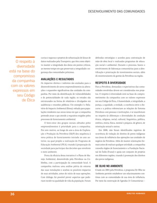 deseNvolviMeNto dAs CoMUNidAdes




                   curtas e seguras; e projetos de urbanização de faixas de   definidas estratégias e acordos para contratação de
    O respeito à   dutos realizados pela Transpetro, que têm como objeti-     mão-de-obra local e realizados programas de educa-
                   vo manter a integridade dos dutos em pontos críticos,      ção social e ambiental. Durante o processo, houve o
     diversidade   ao mesmo tempo em que preservam a integridade e se-        envolvimento de lideranças comunitárias para a iden-
está na base do    gurança das comunidades próximas.                          tificação e priorização de investimentos sociais, além
   compromisso                                                                do monitoramento da gestão da Petrobras na região.
                   aValiações e resultados
  da companhia     Os impactos diretos e indiretos são avaliados para o       respeito à diVersidade
 com os valores    desenvolvimento de novos empreendimentos ou altera-        Para a Petrobras, demandas e expectativas das comu-
  expressos em     ções e expansões significativas das unidades da com-       nidades envolvidas devem ser consideradas nos proje-
                   panhia. Por meio da identificação de vulnerabilidades      tos. O respeito à diversidade está na base do compro-
     seu Código    e de potencialidades de cada região, os estudos são        metimento da companhia com os valores expressos
        de Ética   estruturados na forma de relatórios e divulgados em        em seu Código de Ética. A honestidade, a integridade, a
                   audiências e reuniões públicas. Um exemplo é o Rela-       justiça, a equidade, a verdade, a coerência entre o dis-
                   tório de Impacto Ambiental (Rima), voltado para popu-      curso e a prática referenciam as relações do Sistema
                   lações residentes nas novas áreas em que a companhia       Petrobras com pessoas e instituições, e se manifestam
                   pretende atuar e que atende a requisitos exigidos pelos    no respeito às diferenças e diversidades de condição
                   processos de licenciamento ambiental.                      étnica, religiosa, social, cultural, linguística, política,
                       O bem-estar dos grupos sociais afetados pelos          estética, etária, física, mental e psíquica, de gênero, de
                   empreendimentos é prioridade para a companhia.             orientação sexual e outras.
                   Por este motivo, ao longo do ano a área de Explora-            Em 2008, não foram identificados registros de
                   ção e Produção da Petrobras (E&P) deu sequência à          ocorrência de violação de direitos de povos indígenas
                   nova prática de licenciamento iniciada no ano an-          nas áreas de influência das operações nas unidades de
                   terior, na qual propõe a realização do Programa de         negócio da Petrobras. Além de manter orientações for-
                   Educação Ambiental (PEA), visando à preparação da          mais antes de realizar qualquer atividade, a companhia
                   sociedade para participar das decisões que envolvem        consulta órgãos de licenciamento e a Fundação Nacio-
                   o meio ambiente.                                           nal do Índio (Funai) e apoia um conjunto de projetos
                       Prova da eficácia dessa iniciativa é o Plano de Ma-    em diferentes regiões, visando à promoção dos direitos
                   nejo Ambiental, desenvolvido pela Petrobras na Co-         dos povos indígenas.
                   lômbia, com a participação da comunidade local. A
                   companhia realizou uma análise prévia do entorno           de olho no ambiente
                   das suas instalações e avaliou os possíveis impactos       Criado em 2004 pela Petrobras, o programa De Olho no
                   de suas atividades, antes do início de suas operações.     Ambiente permite estabelecer um relacionamento con-
                   Com diálogo, foi possível prever aspectos que pode-        tínuo com as comunidades de sua área de influência.
                   riam incidir na qualidade de vida da população. Foram      Por meio da construção de Agendas 21 Comunitárias –




36                                                                                                                 d i r e i t o s h u m a nx o
                                                                                                                                          ei os
 