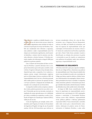 relACioNAMeNto CoM forNeCedores e ClieNtes




     Cláusulas sobre o repúdio ao trabalho forçado e o im-      serviços considerados críticos. Já a área do Abas-
     pedimento ao uso de mão-de-obra escrava, infantil ou       tecimento, com o Programa Parceria Responsável,
     em condições degradantes estão incluídas em todos os       realizou, em 2008, um trabalho de orientação, com
     contratos de prestação de serviços da Petrobras. Tam-      base em aspectos de responsabilidade social, que
     bém são considerados itens referentes a segurança,         contemplou 123 fornecedores de insumos críticos e
     meio ambiente e saúde e responsabilidade social. Em        67 clientes de combustíveis da Petrobras espalhados
     relação aos investimentos significativos, não foi possí-   por todo o Brasil. Todos foram avaliados visando à
     vel identificar o número total de contratos com cláu-      identificação na evolução dos processos de gestão
     sulas referentes a direitos humanos. A Petrobras pre-      e estimulados no que diz respeito ao compromisso
     tende compilar esta informação ao longo de 2009 para       com melhorias de qualidade, saúde, meio ambiente,
     publicá-la no próximo relatório.                           segurança e responsabilidade social.
         Com o Cadastro de Fornecedores de Bens e de Ser-
     viços da Petrobras, é possível selecionar entre as em-     proGramas de enGajamento
     presas fornecedoras quais estão aptas a atender a esses    A Petrobras desenvolve ações para capacitar multiplica-
     critérios. O registro é efetuado em base de dados única,   dores do seu Código de Ética e disseminar suas práticas
     disponível para toda a companhia. Ao se cadastrar, a       de responsabilidade social. Toda a força de trabalho deve
     empresa precisa cumprir determinadas exigências            exercer suas atividades de acordo com os princípios do
     para os critérios legais, técnicos, econômicos, SMS e de   Código, que destaca aspectos relativos a direitos huma-
     responsabilidade social. Com isso, a Petrobras pretende    nos e relacionamento com empregados, clientes, fornece-
     obter melhor gestão no processo de aquisição de bens       dores, prestadores de serviços e sociedade. A companhia
     e serviços e promover a integração das atividades rela-    realiza seminários, palestras e treinamentos para divul-
     cionadas com a avaliação de seus fornecedores.             gar conteúdos relacionados a direitos humanos. Também
         A companhia também avalia as empresas cadastra-        são debatidos temas sobre assédio moral e diversidade.
     das e realiza auditoria presencial em suas sedes e cam-        Ao longo de 2008, foram contabilizadas 20.180
     pos. O fornecedor que tem sua inscrição, renovação ou      horas de capacitação em responsabilidade social e
     ampliação de escopo aprovada passa a ter visibilidade      ambiental com a participação de 3.022 empregados
     por todas as unidades da companhia e recebe o Certi-       próprios e contratados. A Universidade Petrobras
     ficado de Registro de Classificação Cadastral (CRCC),      realizou cursos sobre cidadania, responsabilidade
     válido por até um ano.                                     social, políticas públicas e liderança globalmente
         A área da Engenharia, por exemplo, avalia os for-      responsável (GRLI). Foram disseminados conteúdos
     necedores pelo Programa de Gestão de Fornecedores          sobre redes sociais para o desenvolvimento comu-
     da Engenharia (Progefe). Ao longo do ano, foi possível     nitário, elaboração de projetos sociais do Desen-
     analisar 180 dos 338 fornecedores que realizam os          volvimento & Cidadania Petrobras e aulas sobre



48                                                                                                  direitos humanos
 