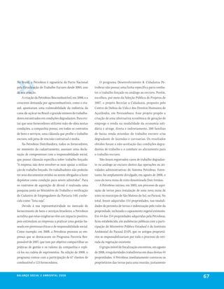 No Brasil, a Petrobras é signatária do Pacto Nacional         O programa Desenvolvimento & Cidadania Pe-
pela Erradicação do Trabalho Escravo desde 2005, ano      trobras não possui uma linha específica para comba-
de sua criação.                                           ter o trabalho forçado ou análogo ao escravo. Porém,
    A criação da Petrobras Biocombustível, em 2008, e a   escolheu, por meio da Seleção Pública de Projetos de
crescente demanda por agrocombustíveis, como o eta-       2007, o projeto Reciclar a Cidadania, proposto pelo
nol, apontaram uma vulnerabilidade da indústria da        Centro de Defesa da Vida e dos Direitos Humanos de
cana-de-açúcar no Brasil: o grande número de trabalha-    Açailândia, em Pernambuco. Esse projeto propõe a
dores encontrados em condições degradantes. Para evi-     criação de uma alternativa econômica de geração de
tar que seus fornecedores utilizem mão-de-obra nestas     emprego e renda na modalidade da economia soli-
condições, a companhia possui, em todos os contratos      dária e atinge, direta e indiretamente, 200 famílias
de bens e serviços, uma cláusula que proíbe o trabalho    de baixa renda oriundas do trabalho escravo e/ou
escravo, sob pena de rescisão contratual e multa.         degradante de fazendas e carvoarias. Os resultados
    Na Petrobras Distribuidora, todos os fornecedores,    obtidos foram a não-aceitação das condições degra-
no momento do cadastramento, assinam uma decla-           dantes de trabalho e o combate ao aliciamento para
ração de compromisso com a responsabilidade social,       o trabalho escravo.
que possui cláusula específica sobre trabalho forçado:        Não foram registrados casos de trabalho degradan-
“A empresa não deve envolver-se nem apoiar a utiliza-     te ou análogo ao escravo dentro das operações ou ati-
ção de trabalho forçado. Os trabalhadores não poderão     vidades administrativas do Sistema Petrobras. Entre-
ter seus documentos retidos ou serem obrigados a fazer    tanto, foi amplamente divulgado, em agosto de 2008, o
depósitos como condição para serem admitidos”. Para       caso da nova mina de xisto denominada Dois Irmãos.
os contratos de aquisição de álcool, é realizada uma          A Petrobras iniciou, em 2003, um processo de aqui-
pesquisa junto ao Ministério do Trabalho e verificação    sição de terras para instalação de uma nova mina de
do Cadastro de Empregadores da Portaria 540, conhe-       xisto no município de São Mateus do Sul, no Paraná. No
cida como “lista suja”.                                   total, foram adquiridas 154 propriedades, nas modali-
    Devido à sua representatividade no mercado de         dades de permuta de terras e indenização pelo valor da
fornecimento de bens e serviços brasileiro, a Petrobras   propriedade, incluindo o capeamento vegetal existente.
acredita que estas exigências têm um impacto positivo,    Em 44 das 154 propriedades adquiridas pela Petrobras,
pois estimulam as empresas a praticar uma gestão ba-      ficou estabelecido, em audiências públicas com a parti-
seada em premissas éticas e de responsabilidade social.   cipação do Ministério Público Estadual e do Instituto
Como exemplo, em 2008, a Petrobras premiou as em-         Ambiental do Paraná (IAP), que os antigos proprietá-
presas que se destacaram no Programa Parceria Res-        rios se responsabilizariam por todo o processo de reti-
ponsável de 2007, que tem por objetivo compartilhar as    rada da vegetação existente.
práticas de gestão e os valores da companhia e repli-         O grupo móvel de fiscalização encontrou, em agosto
cá-los na cadeia de suprimentos. Na edição de 2008, o     de 2008, irregularidades trabalhistas em duas destas 44
programa contou com a participação de 67 clientes de      propriedades. A Petrobras imediatamente convocou os
combustível e 123 fornecedores.                           proprietários das terras para uma reunião, juntamente


be anço s an al
r a l at ó r i o o c iu a le 2a m b i e n ta l 2 0 0 8
                              008
                                                                                                                    67
 