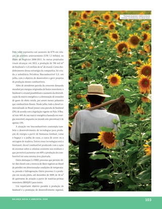 plantação de girassol, matéria-prima do
                                                            biodiesel, em porteirinha, em minas gerais




Este valor representa um aumento de 87% em rela-
ção ao previsto anteriormente (US$ 1,5 bilhão), no
Plano de Negócios 2008-2012. As metas projetadas
visam alcançar, em 2013, a produção de 706 mil m³
de biodiesel e 1,25 milhão de m³ de etanol. Como des-
dobramento dessa estratégia da companhia, foi cria-
da a subsidiária Petrobras Biocombustível S.A. em
julho, com o objetivo de desenvolver e gerir projetos
de produção desses combustíveis.
     Além de atenderem parcela da crescente demanda
mundial por energias originadas de fontes renováveis, o
biodiesel e o etanol possibilitam o aumento da diversifi-
cação da matriz energética e a diminuição de emissões
de gases do efeito estufa, por serem menos poluentes
que combustíveis fósseis. Desde julho, todo o diesel co-
mercializado no Brasil possui uma parcela de biodiesel
(3%), de acordo com a legislação vigente no País. O Bra-
sil tem 46% de sua matriz energética baseada em ener-
gia renovável, enquanto no mundo este percentual é de
apenas 13%.
     A atuação em biocombustíveis contempla tam-
bém o desenvolvimento de tecnologias para produ-
ção de energia a partir de biomassa residual, como
o bagaço e a palha de cana, a casca de arroz ou a
serragem de madeira. Entres essas tecnologias está o
bioetanol, álcool combustível produzido com a ação
de enzimas sobre a celulose existente nos resíduos e
que permitirá aumentar em 60% a produção do com-
bustível em uma mesma área plantada.
     Outro destaque é o HBIO, processo que permite ob-
ter óleo diesel com a mistura de óleos vegetais ao diesel
de petróleo em determinadas condições de temperatu-
ra, pressão e hidrogenação. Outro processo é a produ-
ção em escala piloto, até dezembro de 2009, de 50 m³
de querosene de aviação a partir de matérias-primas
renováveis (BIOQAV) para testes.
     Um importante objetivo paralelo à produção do
biodiesel é a promoção do desenvolvimento regional,


be anço s an al
r a l at ó r i o o c iu a le 2a m b i e n ta l 2 0 0 8
                              008
                                                                                              103
 