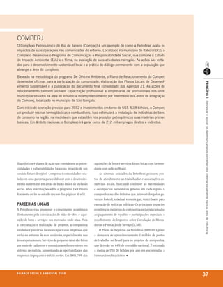 COMPERJ
o Complexo Petroquímico do rio de Janeiro (Comperj) é um exemplo de como a Petrobras avalia os
impactos de suas operações nas comunidades do entorno. localizado no município de itaboraí (rJ), o
Complexo desenvolve o Programa de Comunicação e responsabilidade social, que compõe o estudo
de impacto Ambiental (eiA) e o rima, na avaliação de suas atividades na região. As ações são volta-
das para o desenvolvimento sustentável local e a prática do diálogo permanente com a população que
abrange a área do complexo.

Baseado na metodologia do programa de olho no Ambiente, o Plano de relacionamento do Comperj
desenvolve oficinas para a participação da comunidade, elaboração dos Planos locais de desenvol-




                                                                                                                     prinCípio 1 Respeitar e apoiar os direitos humanos reconhecidos internacionalmente na sua área de influência
vimento sustentável e a publicação do documento final consolidado das Agendas 21. As ações de
relacionamento também incluem capacitação profissional e empresarial de profissionais nos onze
municípios situados na área de influência do empreendimento por intermédio do Centro de integração
do Comperj, localizado no município de são Gonçalo.

Com início de operação previsto para 2012 e investimentos em torno de Us$ 8,38 bilhões, o Comperj
vai produzir resinas termoplásticas e combustíveis. isso estimulará a instalação de indústrias de bens
de consumo na região, na medida em que estas têm nos produtos petroquímicos suas matérias-primas
básicas. em âmbito nacional, o Complexo irá gerar cerca de 212 mil empregos diretos e indiretos.




diagnósticos e planos de ação que considerem as poten-     aquisições de bens e serviços foram feitas com fornece-
cialidades e vulnerabilidades locais na projeção de um     dores com sede no Brasil.
cenário futuro desejável –, empresa e comunidades esta-        As diversas unidades da Petrobras possuem pos-
belecem uma parceria para colaborar com o desenvolvi-      tos de atendimento ao trabalhador e associações co-
mento sustentável em áreas de baixo índice de inclusão     merciais locais, buscando conhecer as necessidades
social. Mais informações sobre o programa De Olho no       e os impactos econômicos gerados em cada região. A
Ambiente estão no estudo de caso das páginas 50 e 51.      companhia recolhe tributos que, reinvestidos pelos go-
                                                           vernos federal, estadual e municipal, contribuem para
parCerias loCais                                           execução de políticas públicas. Os principais impactos
A Petrobras visa promover o crescimento econômico          econômicos indiretos da companhia estão relacionados
diretamente pela contratação de mão-de-obra e aqui-        ao pagamento de royalties e participações especiais, o
sição de bens e serviços nos mercados onde atua. Para      recolhimento de Impostos sobre Circulação de Merca-
a contratação e realização de projetos, a companhia        dorias e Prestação de Serviço (ICMS).
estabelece parcerias locais e capacita as empresas que         O Plano de Negócios da Petrobras 2009-2013 prevê
estão no entorno de suas unidades, especialmente nas       a demanda de aproximadamente 1 milhão de postos
áreas operacionais. Serviços de pequeno valor são feitos   de trabalho no Brasil para os projetos da companhia,
por meio de cadastros e consultas aos fornecedores em      que deverão ter 64% de conteúdo nacional. É estimada
sistema de rodízio, aumentando as oportunidades das        a média de US$ 20 bilhões por ano em encomendas a
empresas de pequeno e médio portes. Em 2008, 78% das       fornecedores brasileiros. ■




b a l a n ç o s o C i a l e a m b i e n ta l 2 0 0 8
                                                                                                                     37
 
