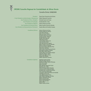 CRCMG Conselho Regional de Contabilidade de Minas Gerais
	 Conselho Diretor 2008/2009	
	 Presidente	 Paulo Cezar Consentino dos Santos
	
	1º Vice-Presidente de Administração e Planejamento	 Walter Roosevelt Coutinho
	 Vice-Presidente de Ética e Disciplina	 Edivaldo Duarte de Freitas
	 Vice-Presidente de Fiscalização	 Geraldo Bonfim e Silva
	 Vice-Presidente de Registro	 Alencar Pereira da Costa
	 Vice-Presidente de Controle Interno	 Marco Aurélio Cunha de Almeida
	 Vice-Presidente de Desenvolvimento Profissional 	 Sandra Maria de Carvalho Campos
	 Conselheiros Efetivos	 Alencar Pereira da Costa
		 Antônio Baião de Amorim
		 Celio Nerio Pavione
		 Edson de Souza Rocha
		 Edivaldo Duarte de Freitas
		 Evandro Avelar Cambraia
		 Geraldo Bonfim e Silva
		 Gualter Alves Barreto
		 Hilda Ramos Porto
		 José Eustáquio Geovanini
		 José Francisco Alves
		 José Nascimento de Aguiar 
		 Marco Aurélio Cunha de Almeida
		 Nilton de Aquino Andrade 
		 Nourival de Souza Resende Filho
		 Paulo Cezar Santana
		 Paulo Cezar Consentino dos Santos 
		 Romualdo Eustáquio Cardoso
		 Rosa Maria Abreu Barros
		 Sandra Maria de Carvalho Campos
		 Sebastião Wagner Valim
		 Sidnei José Aquino Focus
		 Sérgio Dias Bebiano
		 Walter Roosevelt Coutinho
	 Conselheiros Suplentes	 Agnaldo Corrêa da Silva
		 Alexandre Bossi Queiroz
		 Antônio de Pádua Soares Pelicarpo
		 Célio Silva Neves
		 Daysi Lorenzato
		 Edna Mendes Hespanhol Costa
		 Eduardo Lara e Silva
		 Flávio Henrique Xavier Faustino
		 Francisco José Trindade de Sales
		 Geraldo César Frutuoso Guimarães 
		 Irene Corrêa da Rocha Reis
		 Jacquelline Aparecida Batista de Andrade
		 José Mayrink de Lima 
		 Jason Batista Duarte Filho
		 José William Rodrigues da Silva
		 Márcia Wanderley Pereira
		 Marcos José de Faria
		 Nilson Geraldo Marques
		 Oscar Lopes da Silva
		 Otorino Neri
		 Regina Lopes de Assis 
		
 
