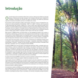 Introdução
O
Conselho Regional de Contabilidade de Minas Gerais apresenta o Balanço Social 2008. Esta publicação
abrange um demonstrativo das ações realizadas e seus resultados, conferindo maior transparência e
visibilidade às informações que interessam não apenas aos dirigentes, mas também aos profissionais
registrados, funcionários, fornecedores, parceiros e à sociedade como um todo.
Este documento contém informações contábeis, administrativas, financeiras e sociais e foi elaborado em con-
sonância com as Normas Brasileiras de Contabilidade – NBC T 3.7 e a NBC T 15. Ademais, além de apresentar
as ações desenvolvidas pelo Conselho, o Balanço tem o intuito de alertar sobre importantes questões sócio-
ambientais. O conteúdo do Balanço Social foi dividido em sete partes: Institucional, Gestão de Pessoas, Registro,
Fiscalização, Incentivo ao Registro e Fiscalização Preventiva, Responsabilidade Social e Balanço Social em Da-
dos. Com isso, estamos apresentando as ações do Conselho que têm impactos tanto no desempenho financeiro
quanto na relação capital-trabalho e na geração ou não de riqueza e bem-estar para a sociedade.
Neste exercício, o CRCMG manteve sua premissa básica: um novo paradigma de gestão em que a eficácia, a
transparência, o planejamento, o controle social e a participação da classe contábil sejam seu objetivo maior. Foi
um ano profícuo no qual o CRCMG envolveu-se em propósitos nobres em favor da classe e de toda a sociedade.
O Conselho procurou não se desvencilhar de sua principal diretriz: a de manter a eficácia e a qualidade das
ações estrategicamente elaboradas, levando aos resultados que possam ser usufruídos pela classe contábil.
Um dos pontos fortes desta gestão, sua marca incisiva, foi o fortalecimento da credibilidade do Órgão perante
a sociedade. Os valores fundamentais ditados pela Carta Magna – a legalidade, a legitimidade, a moralidade, a
economicidade e a eficiência – somados aos novos princípios constitucionais da eficácia e efetividade, foram
observados e respeitados, assim como a legislação do Sistema CFC/CRCs.
A função do CRCMG gira em torno do registro e fiscalização dos profissionais. Porém, a sociedade requer cons-
tantes mudanças e, diante das modificações dessa sociedade e das exigências advindas das transformações,
notou-se a necessidade de investimentos na área de educação continuada, o que culminou com a melhor
capacitação e consequente valorização da classe. Associada a esse novo paradigma, a fiscalização do exercício
profissional passou a ter caráter preventivo, buscando, como objetivo fundamental, transmitir aos contabilistas
as orientações em relação aos padrões legais, técnicos e éticos que norteiam a profissão. Dessa forma, garante
a qualificação e a valorização do trabalho contábil pela sociedade, resguardando os interesses daqueles que
utilizam os serviços oferecidos e prestados pelos profissionais da contabilidade.
O caminho percorrido pelo CRCMG foi marcado por incentivos constantes ao desenvolvimento profissional do
contabilista, projetos em defesa da categoria e também da sociedade como um todo.
A preocupação constante do CRCMG com o seu quadro de pessoal é uma marca registrada de suas ações. Em
2008, os funcionários tiveram oportunidade de avaliar as ações do Conselho na área de recursos humanos, o
que propiciou um excelente feedback para que lhes possam ser concedidas melhores condições de trabalho, fato
que tem se revertido em maior eficiência e comprometimento dos colaboradores com a Instituição, contribuindo
para que ela alcance os objetivos propostos.
O resultado deste trabalho do CRCMG em prol da valorização da classe contábil e, por consequência, de seu zelo
pela sociedade pode ser visto neste Balanço Social. Esperamos que os avanços sejam notados e que se constate
ainda que, tanto qualitativa quanto quantitativamente, o trabalho desenvolvido pelo CRCMG, na busca pela
excelência na prestação de serviços à classe e à sociedade, vem crescendo e alcançando resultados favoráveis.
crcmg balanço social 2008 5
 