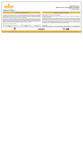 Souza Cruz S.A. e
                                                                                                                                                              Souza Cruz S.A. e Sociedades Controladas
                                                                                                                                                                                                      CNPJ 33.009.911/0001-39
                                                                                                                                                                                                         NIRE 33.300.136.860


                                    PARECER DO CONSELHO FISCAL                                                                                         PARECER DO COMITÊ DE AUDITORIA

O Conselho Fiscal da Souza Cruz S.A., no uso de suas atribuições legais e estatutárias, dando cumprimento           Recomendação ao Conselho de Administração
ao que dispõe o artigo 163, da Lei 6.404/76 e suas posteriores alterações, examinou o relatório da administração,
                                                                                                                    O Comitê de Auditoria da Souza Cruz, reunido em 9 de fevereiro de 2010, aprovou a seguinte declaração para o
as demonstrações financeiras do exercício findo em 31 de dezembro de 2009 e a proposta de distribuição de
                                                                                                                    Conselho de Administração:
dividendos, por conta do lucro líquido do exercício findo nessa data.
                                                                                                                    “O Comitê de Auditoria, com base nos trabalhos realizados ao longo do exercício de 2009 e nas apresentações e
Com base nos documentos examinados, nos esclarecimentos prestados por representantes da administração               esclarecimentos que recebeu da administração da Souza Cruz, assegura que a empresa adota as melhores
da Companhia e no parecer sem ressalvas emitido pelos auditores independentes PricewaterhouseCoopers,               práticas contábeis e de controles internos, reconhecidos, inclusive, pela auditoria externa, PricewaterhouseCoopers.
opinam por unanimidade que os mencionados documentos refletem adequadamente a situação patrimonial, a
posição financeira e as atividades da Companhia no exercício findo em 31 de dezembro de 2009 e estão em             Examinados os resultados referentes ao exercício de 2009, a luz dos preceitos referidos, o Comitê recomenda
condições de serem submetidos à apreciação da Assembleia Geral de Acionistas.                                       ao Conselho de Administração manifestação favorável sobre esses resultados, para que sejam posteriormente
                                                                                                                    encaminhados à AGO - Assembleia Geral Ordinária para a devida aprovação.”
Rio de Janeiro, 9 de fevereiro de 2010

ANTONIO DUARTE CARVALHO DE CASTRO                  HUMBERTO CASAGRANDE NETO               JAIME LUIZ KALSING        RUDOLF HOHN
           Membro                                           Membro                              Membro              Presidente Comitê de Auditoria         NELSON LAKS EIZIRIK       JOSÉ ALFREDO LAMY          ADIR PEREIRA KEDDI
 