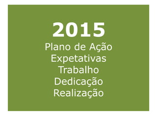 2015
Plano de Ação
Expetativas
Trabalho
Dedicação
Realização