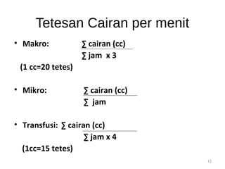 Tetesan Cairan per menit 
• Makro: Σ cairan (cc) 
Σ jam x 3 
(1 cc=20 tetes) 
• Mikro: Σ cairan (cc) 
Σ jam 
• Transfusi: Σ cairan (cc) 
Σ jam x 4 
(1cc=15 tetes) 
12 
 