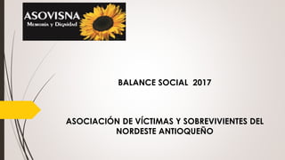 BALANCE SOCIAL 2017
ASOCIACIÓN DE VÍCTIMAS Y SOBREVIVIENTES DEL
NORDESTE ANTIOQUEÑO
 