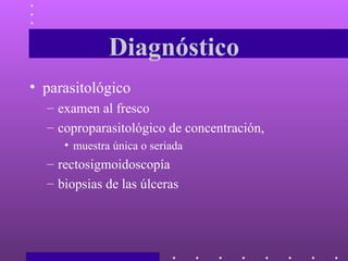 Diagnóstico parasitológico examen al fresco coproparasitológico de concentración, muestra única o seriada  rectosigmoidoscopía  biopsias de las úlceras  