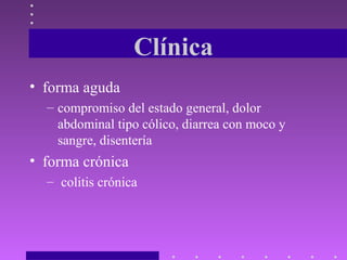 Clínica
• forma aguda
– compromiso del estado general, dolor
abdominal tipo cólico, diarrea con moco y
sangre, disentería
• forma crónica
– colitis crónica
 