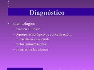 Diagnóstico
• parasitológico
– examen al fresco
– coproparasitológico de concentración,
• muestra única o seriada
– rectosigmoidoscopía
– biopsias de las úlceras
 