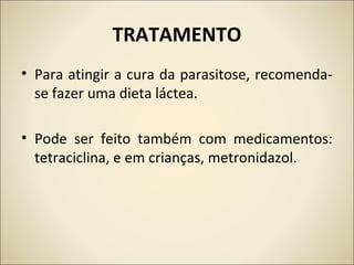 TRATAMENTO
• Para atingir a cura da parasitose, recomenda-
se fazer uma dieta láctea.
• Pode ser feito também com medicamentos:
tetraciclina, e em crianças, metronidazol.
 