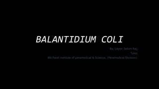 BALANTIDIUM COLI
By, Leyon Selvin Raj,
Tutor,
BN Patel institute of paramedical & Science, (Paramedical Division).
 