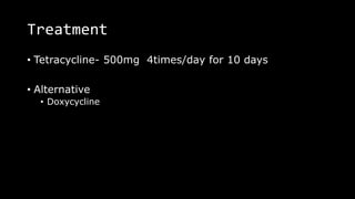 Treatment
• Tetracycline- 500mg 4times/day for 10 days
• Alternative
• Doxycycline
 