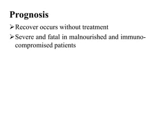Prognosis
Recover occurs without treatment
Severe and fatal in malnourished and immuno-
compromised patients
 