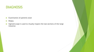 DIAGNOSIS
 Examination of patients stool
 Biopsy
 Sigmoid scope is used to visually inspect the last sections of the large
intestine
 