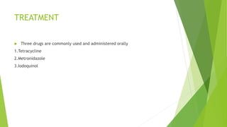 TREATMENT
 Three drugs are commonly used and administered orally
1.Tetracycline
2.Metronidazole
3.Iodoquinol
 