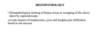 HISTOPATHOLOGY
• Histopathological staining of biopsy tissue or scrapping of the ulcers
taken by sigmoidoscopy
-reveals clusters of trophozoites, cysts and lymphocytic infiltration
found in sub mucosa
 