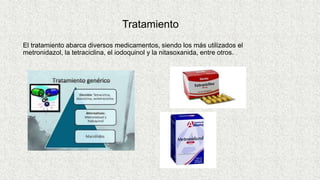 Tratamiento
El tratamiento abarca diversos medicamentos, siendo los más utilizados el
metronidazol, la tetraciclina, el iodoquinol y la nitasoxanida, entre otros.
 