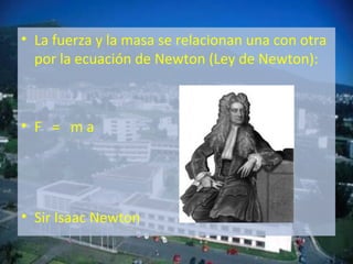 • La fuerza y la masa se relacionan una con otra
por la ecuación de Newton (Ley de Newton):
• F = m a
• Sir Isaac Newton
 