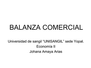 BALANZA COMERCIAL Universidad de sangil “UNISANGIL” sede Yopal. Economía II Johana Amaya Arias 