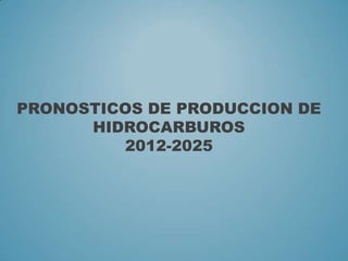 PRONOSTICOS DE PRODUCCION DE
HIDROCARBUROS
2012-2025
 