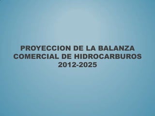 PROYECCION DE LA BALANZA
COMERCIAL DE HIDROCARBUROS
2012-2025
 