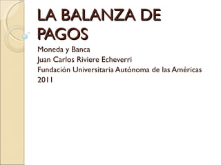 LA BALANZA DE PAGOS Moneda y Banca Juan Carlos Riviere Echeverri Fundación Universitaria Autónoma de las Américas 2011 