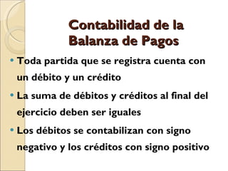 Contabilidad de la Balanza de Pagos Toda partida que se registra cuenta con un débito y un crédito La suma de débitos y créditos al final del ejercicio deben ser iguales Los débitos se contabilizan con signo negativo y los créditos con signo positivo 