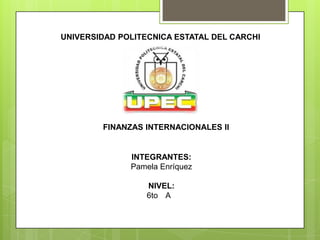 UNIVERSIDAD POLITECNICA ESTATAL DEL CARCHI




        FINANZAS INTERNACIONALES II


              INTEGRANTES:
              Pamela Enríquez

                  NIVEL:
                  6to A
 