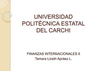UNIVERSIDAD
POLITÉCNICA ESTATAL
    DEL CARCHI



 FINANZAS INTERNACIONALES II
     Tamara Liceth Apráez L.
 
