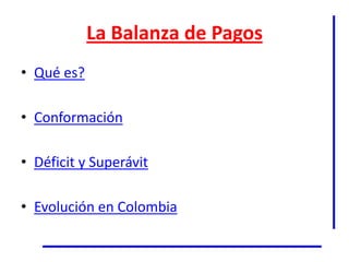 La Balanza de Pagos
• Qué es?

• Conformación

• Déficit y Superávit

• Evolución en Colombia
 