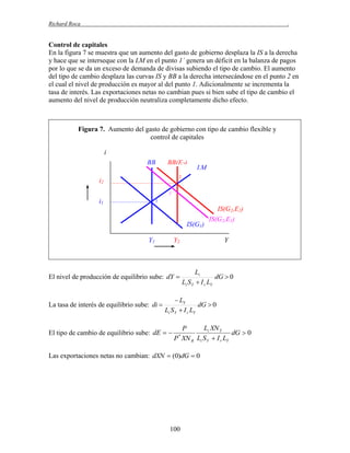 Richard Roca

.

Control de capitales
En la figura 7 se muestra que un aumento del gasto de gobierno desplaza la IS a la derecha
y hace que se interseque con la LM en el punto 1´ genera un déficit en la balanza de pagos
por lo que se da un exceso de demanda de divisas subiendo el tipo de cambio. El aumento
del tipo de cambio desplaza las curvas IS y BB a la derecha intersecándose en el punto 2 en
el cual el nivel de producción es mayor al del punto 1. Adicionalmente se incrementa la
tasa de interés. Las exportaciones netas no cambian pues si bien sube el tipo de cambio el
aumento del nivel de producción neutraliza completamente dicho efecto.

Figura 7. Aumento del gasto de gobierno con tipo de cambio flexible y
control de capitales
i
BB

BB(E2)

LM

2

i2
1´

i1

1

IS(G1)
Y1

Y2

El nivel de producción de equilibrio sube: dY 

La tasa de interés de equilibrio sube: di 

IS(G2,E2)
IS(G2,E1)
Y

Li
dG  0
Li S Y  I r LY

 LY
dG  0
Li S Y  I r LY

El tipo de cambio de equilibrio sube: dE  

Li XN Y
P
dG  0
P XN R Li S Y  I r LY
*

Las exportaciones netas no cambian: dXN  (0)dG  0

100

 