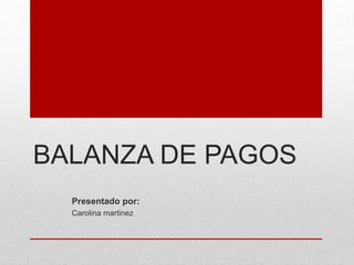 BALANZA DE PAGOS
Presentado por:
Carolina martinez
 