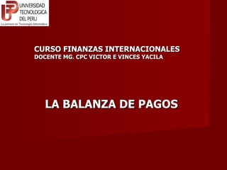 CURSO FINANZAS INTERNACIONALES DOCENTE MG. CPC VICTOR E VINCES YACILA LA BALANZA DE PAGOS 