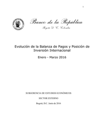 1
Evolución de la Balanza de Pagos y Posición de
Inversión Internacional
Enero - Marzo 2016
SUBGERENCIA DE ESTUDIOS ECONÓMICOS
SECTOR EXTERNO
Bogotá, D.C. Junio de 2016
 