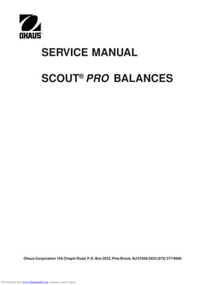 SERVICE MANUAL
SCOUT®
PRO BALANCES
Ohaus Corporation 19A Chapin Road, P.O. Box 2033, Pine Brook, NJ 07058-2033 (973) 377-9000
Downloaded from www.Manualslib.com manuals search engine
 