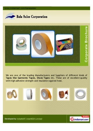 We are one of the leading Manufacturers and Suppliers of different kinds of
Tapes like Garments Tapes, Shoes Tapes etc. These are of excellent quality
with high adhesive strength and insulation against heat.
 
