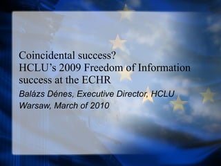 Coincidental success?  HCLU’s 2009 Freedom of Information success at the ECHR Balázs Dénes, Executive Director, HCLU Warsaw, March of 2010 
