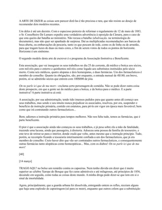 A ARTE DE DIZER as coisas sem parecer dizê-las é tão preciosa e rara, que não resisto ao desejo de
recomendar dois modelos recentes.
Um deles é até um decreto. Com o especioso pretexto de reformar o regulamento de 12 de maio de 1883,
o Sr. Conselheiro De Lamare expediu uma verdadeira advertência à oposição da Câmara, para o caso de
que esta queira dar batalha ao ministério. Não recusa a batalha (abalroação, na terminologia do
documento), mas não quer ser apanhado de surpresa. Daí as multiplicadas recomendações aos barcos de
boca aberta, ou embarcações de pescaria, tanto os que pescam de rede, como os de linha ou de arrastão,
para que tragam luzes de duas ou mais cores, a fim de serem vistos de todos os pontos do horizonte.
Horizonte é um sinônimo.
O segundo modelo desta arte de escrever é o programa da Associação Instrutiva e Beneficente.
Esta associação, que vai inaugurar os seus trabalhos no dia 25 do corrente, dá médico e botica aos sócios,
cem mil-réis para o enterro e quinhentos mil-réis como legado aos substitutos instituídos pelo sócio
morto. Conta seis médicos, quatro alopatas e dois homeopatas, e duas farmácias. Um dos farmacêuticos é
membro do conselho. Quanto às obrigações, são, por enquanto, a entrada mensal de 4$180; em breve,
porém, só se admitirão sócios que entrem com 100$000 de jóia.
On ne parle ici que de ma mort—exclama certo personagem de comédia. Não se pode dizer outra coisa
deste prospecto, em que a gente sai do médico para a botica, e da botica para o médico. E a parte
instrutiva? A parte instrutiva cá está:
A associação, por sua administração, tendo tido imensos pedidos para que quanto antes dê começo aos
seus trabalhos, mas sendo o seu intuito nunca prejudicar os associados, resolveu, por ora, suspender o
benefício da instrução primária, contido em estatutos, para pô-lo em vigor em época mais favorável; bem
como que irá contratando outros farmacêuticos...
Bem; adiemos a instrução primária para tempos melhores. Não nos falta tudo, temos as farmácias, que é
parte beneficente.
O pior é que a associação ainda não começou os seus trabalhos, e já pesa sobre ela a mão da fatalidade,
trazendo uma lacuna, ainda que passageira, à diretoria. Adoeceu uma pessoa da família do tesoureiro, e
este teve de retirar-se para o interior, donde oxalá que volte, antes mesmo que a instrução principie. Tudo,
porém, se recompôs ficando a tesouraria interinamente confiada a um dos farmacêuticos, que já era
membro do conselho. Creio haver dito que vão ser contratados outros farmacêuticos, e consequentemente
outras farmácias tanto alopáticas como homeopáticas... Mas, com os diabos! On ne parle ici que de ma
mort!
[40]
[14 março]
TRAGO AQU! no bolso um remédio contra os capoeiras. Nem tenho dúvida em dizer que é muito
superior ao célebre Xarope do Bosque que fez curas admiráveis e até milagrosas, até princípios de 1856,
decaindo em seguida, como todas as coisas deste mundo. A minha droga pode dizer-se que tem em si o
sinal da imortalidade.
Agora, principalmente, que a guarda urbana foi dissolvida, entregando ontem os refles, receiam alguns
que haja uma explosão de capoeiragem (só para os moer), enquanto que outros crêem que a substituição

 