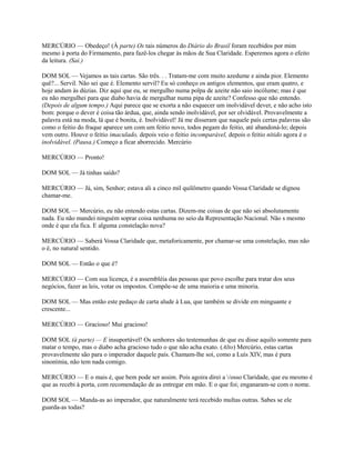 MERCÚRIO — Obedeço! (À parte) Os tais números do Diário do Brasil foram recebidos por mim
mesmo à porta do Firmamento, para fazê-los chegar às mãos de Sua Claridade. Esperemos agora o efeito
da leitura. (Sai.)
DOM SOL — Vejamos as tais cartas. São três. . . Tratam-me com muito azedume e ainda pior. Elemento
quê?... Servil. Não sei que é. Elemento servil? Eu só conheço os antigos elementos, que eram quatro, e
hoje andam às dúzias. Diz aqui que eu, se mergulho numa polpa de azeite não saio incólume; mas é que
eu não mergulhei para que diabo havia de mergulhar numa pipa de azeite? Confesso que não entendo.
(Depois de algum tempo.) Aqui parece que se exorta a não esquecer um inolvidável dever, e não acho isto
bom: porque o dever é coisa tão árdua, que, ainda sendo inolvidável, por ser olvidável. Provavelmente a
palavra está na moda, lá que é bonita, é. Inolvidável! Já me disseram que naquele país certas palavras são
como o feitio do fraque aparece um com um feitio novo, todos pegam do feitio, até abandoná-lo; depois
vem outro. Houve o feitio imaculado, depois veio o feitio incomparável, depois o feitio nítido agora é o
inolvidável. (Pausa.) Começo a ficar aborrecido. Mercúrio
MERCÚRIO — Pronto!
DOM SOL — Já tinhas saído?
MERCÚRIO — Já, sim, Senhor; estava ali a cinco mil quilômetro quando Vossa Claridade se dignou
chamar-me.
DOM SOL — Mercúrio, eu não entendo estas cartas. Dizem-me coisas de que não sei absolutamente
nada. Eu não mandei ninguém soprar coisa nenhuma no seio da Representação Nacional. Não s mesmo
onde é que ela fica. E alguma constelação nova?
MERCÚRIO — Saberá Vossa Claridade que, metaforicamente, por chamar-se uma constelação, mas não
o é, no natural sentido.
DOM SOL — Então o que é?
MERCÚRIO — Com sua licença, é a assembléia das pessoas que povo escolhe para tratar dos seus
negócios, fazer as leis, votar os impostos. Compõe-se de uma maioria e uma minoria.
DOM SOL — Mas então este pedaço de carta alude à Lua, que também se divide em minguante e
crescente...
MERCÚRIO — Gracioso! Mui gracioso!
DOM SOL (à parte) — E insuportável! Os senhores são testemunhas de que eu disse aquilo somente para
matar o tempo, mas o diabo acha gracioso tudo o que não acha exato. (Alto) Mercúrio, estas cartas
provavelmente são para o imperador daquele país. Chamam-lhe soí, como a Luís XIV, mas é pura
sinonímia, não tem nada comigo.
MERCÚRIO — E o mais é, que bem pode ser assim. Pois agoira direi a /osso Claridade, que eu mesmo é
que as recebi à porta, com recomendação de as entregar em mão. E o que foi; enganaram-se com o nome.
DOM SOL — Manda-as ao imperador, que naturalmente terá recebido multas outras. Sabes se ele
guarda-as todas?

 