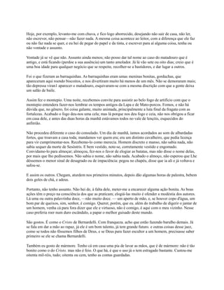 Hoje, por exemplo, levanto-me com chuva, e fico logo aborrecido, desejando não sair de casa, não ler,
não escrever, não pensar—não fazer nada. A mesma coisa acontece ao leitor, com a diferença que ele faz
ou não faz nada se quer, e eu hei de pegar do papel e da tinta, e escrever para aí alguma coisa, tenha ou
não vontade e assunto.
Vontade já se vê que não. Assunto ainda menos; não posso dar tal nome ao caso do matadouro que é
antigo, e está ficando (perdoe a sua ausência) um tanto amolador. Já lá vão sete ou oito dias; creio que é
uma boa idade para qualquer negócio que se respeite, recolher-se a bastidores, e dar lugar a outros.
Foi o que fizeram as barraquinhas. As barraquinhas eram umas meninas bonitas, gorduchas, que
apareceram aqui roendo biscoitos, e nos divertiram muito há menos de um mês. Não se demoraram mais;
tão depressa viran1 aparecer o matadouro, esquivaram-se com a mesma discrição com que a gente deixa
um salão de baile.
Assim fez o montepio. Uma noite, recebemos convite para assistir ao belo fogo de artifício com que o
montepio entendera fazer-nos lembrar os tempos antigos da Lapa e de Mato-porcos. Fomos, e não há
dúvida que, no gênero, foi coisa galante, muito animada, principalmente a luta final da fragata com as
fortalezas. Acabado o fogo deu-nos uma cela; mas lá porque nos deu fogo e ceia, não nos obrigou a ficar
em casa dele, e antes das duas horas da manhã estávamos todos no vale de lençóis, esquecidos do
anfitrião.
Não procedeu diferente o caso do consulado. Um dia de manhã, íamos acordados ao som de albardadas
fortes, que troavam a casa toda; mandamos ver quem era; era um distinto cavalheiro, que pedia licença
para vir cumprimentar-nos. Recebemo-lo como merecia. Homem discreto e manso, não sabia nada, não
sabia sequer da morte de Sesóstris. E bem vestido, note-se, corretamente vestido e engomado.
Convidamo-lo para almoçar; almoçou, fez-nos o favor de elogiar as batatas, mas não disse o nome delas,
por mais que lho pedíssemos. Não sabia o nome, não sabia nada. Acabado o almoço, não esperou que Lhe
déssemos o menor sinal de desagrado ou de impaciência: pegou no chapéu, disse que ia ali e já voltava e
safou-se.
E assim os outros. Chegam, aturdem nos primeiros minutos, depois dão algumas horas de palestra, bebem
dois goles de chá, e adeus.
Portanto, não tenho assunto. Não hei de, à falta dele, meter-me a encarecer alguma ação bonita. As boas
ações têm o preço na consciência dos que as praticam; elogiá-las muito é ofender a modéstia dos autores.
Lá uma ou outra palavrinha doce, —não muito doce. — um aperto de mão, e, se houver copo d'água, um
bom par de queixos, sim, senhor, é comigo. Querer, porém, que eu. além do trabalho de digerir o jantar de
um homem, venha cá para fora dizer que ele e virtuoso, não é comigo, é aqui com o meu vizinho. Nesse
caso preferia roer num duro escândalo, a papar o melhor guisado deste mundo.
São gostos. É como o Cristo de Bernardelli. Com franqueza. acho que estão fazendo barulho demais. Já
se fala em dar a mão ao rapaz, já ele é um bom talento, já tem grande futuro. e outras coisas desse jaez,
como se todos não fôssemos filhos de Deus, e se Deus para fazer escultor a um homem, precisasse saber
primeiro se ele se chama Bernardelli.
Também eu gosto de mármore. Tenho cá em casa uma pia de lavar as mãos, que é de mármore: não é tão
bonito como o do Cristo. mas não é feio. O que há, é que o uso já o tem estragado bastante. Custou-me
oitenta mil-réis, tudo; oitenta ou cem, tenho as contas guardadas.

 