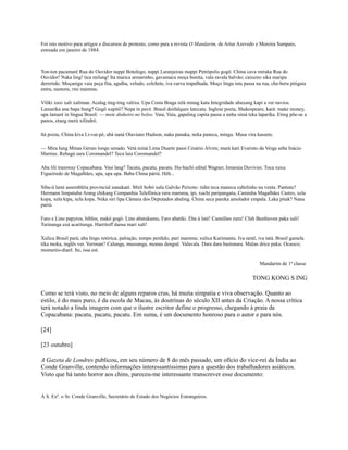 Foi isto motivo para artigos e discursos de protesto, como para a revista O Mandarim, de Artur Azevedo e Moreira Sampaio,
estreada em janeiro de 1884.

Ton-ton pacamaré Rua do Ouvidor nappi Botafogo, nappi Laranjeiras mappi Petrópolis gogô. China cava miraka Rua do
Ouvidor! Naka ling! tica milung! Ita marica armarinho, gavamacu moça bonita, vala ravala balvão; caixeiro sika maripu
derretido. Moçanigu vaia peça fita, agulha, veludo, colchete, iva curva trapalhada. Moço lingu istu passa na rua, che-beru pitigaia
entra, namora, rini mamma.
Viliki xaxi xali xaliman. Acalag ting-ting valixu. Upa Costa Braga relá minag katu Integridade abaxung kapi a ver navios.
Lamarika ana bapa bung? Gogô xupitô? Nepa in pavé. Brasil desfalques latecatu. Inglese poeta, Shakespeare, kará: make money,
upa lamaré in língua Brasil: — mete dinheiro no bolso. Vaia, Vaia, gapaling capita passa a unha simá teka laparika. Eting põe-se a
panos, etang merú xilindró.
ltá poxta, China kiva Li-vai-pé, abá naná Otaviano Hudson, naka panaka, neka paneca, mingu. Musa vira kassete.
— Mira lung Minas Gerais longu senado. Vetá miná Lima Duarte passi Cesário Alvim; mará kari Evaristo da Veiga seba Inácio
Martins. Rebagú sara Coromandel? Teca laia Coromandel?
Aba lili tramway Copacabana. Vasi lang? Tacatu, pacatu, pacatu. Hu-huchi edital Wagner, limaraia Duvivier. Toca xuxu
Figueiredo de Magalhães, upa, upa upa. Baba China páriú. Héh...
Siba-ú lami assembléia provincial nanakaté. Mirô bobó xalu Galvão Peixoto: ridin teca maneca cabelinho na venta. Pantutu?
Hermann limpatuba Arang chikang Companhia Telefônica ruru mamma, ipi, xuchi paripangatu, Caminha Magalhães Castro, xela
kopa, xela kipa, xela kopa. Neka siri lipa Câmara dos Deputados abaling. China seca pareka amolador empala. Laka pitak? Nana
pariú.
Faro e Lino papyros, biblos, makó gogó. Lino abatukamu, Faro abatiki. Eba ú laté! Castelões zuru! Club Beethoven paka xali!
Tarinanga axá acaritunga. Harritoff dansa mari xali!
Xulica Brasil pará; aba lingu retórica, palração, tempo perdido, pari mamma; xulica Kurimantu. Iva nenê, iva tatá. Brasil gamela
tika moka, inglês ver. Veriman? Calunga, mussanga, monau denguê. Valavala. Dara dara bastonara. Malan drice paku. Ocuoco;
momeréo-diarê. Ite, issa est.
Mandarim de 1ª classe

TONG KONG S ING
Como se terá visto, no meio de alguns reparos crus, há muita simpatia e viva observação. Quanto ao
estilo, é do mais puro, é da escola de Macau, às doutrinas do século XII antes da Criação. A nossa crítica
terá notado a linda imagem com que o ilustre escritor define o progresso, chegando à praia da
Copacabana: pacatu, pacatu, pacatu. Em suma, é um documento honroso para o autor e para nós.
[24]
[23 outubro]
A Gazeta de Londres publicou, em seu número de 8 do mês passado, um ofício do vice-rei da Índia ao
Conde Granville, contendo informações interessantíssimas para a questão dos trabalhadores asiáticos.
Visto que há tanto horror aos chins, pareceu-me interessante transcrever esse documento:

À S. Exª. o Sr. Conde Granville, Secretário de Estado dos Negócios Estrangeiros.

 