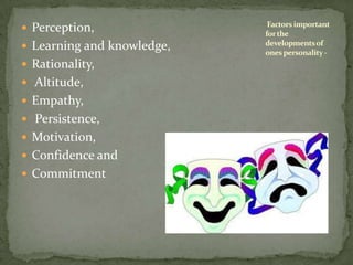 Perception, Learning and knowledge, Rationality, Altitude, Empathy, Persistence, Motivation,Confidence and CommitmentFactors important for the developments of ones personality -