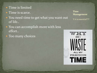 Time is limitedTime is scarce. You need time to get what you want out of life.. You can accomplish more with less effort.. Too many choicesY it is essential???Time Management