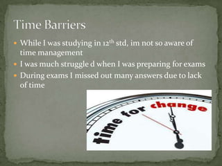 While I was studying in 12th std, im not so aware of time managementI was much struggle d when I was preparing for examsDuring exams I missed out many answers due to lack of timeTime Barriers	