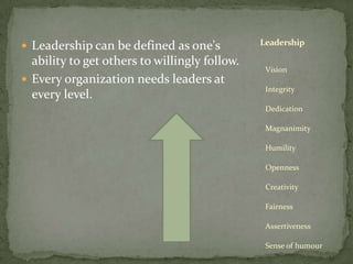 Leadership can be defined as one's ability to get others to willingly follow. Every organization needs leaders at every level. LeadershipVisionIntegrityDedicationMagnanimityHumilityOpennessCreativity FairnessAssertiveness Sense of humour