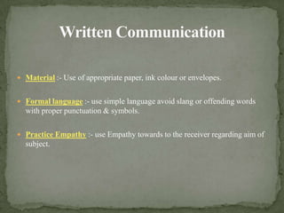 Written CommunicationMaterial :- Use of appropriate paper, ink colour or envelopes.Formal language :- use simple language avoid slang or offending words with proper punctuation & symbols.Practice Empathy :- use Empathy towards to the receiver regarding aim of subject.