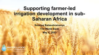 Supporting farmer-led
irrigation development in sub-
Saharan Africa
Soumya Balasubramanya
The World Bank
May 8, 2023
 