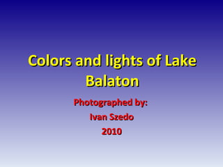 Colors and lights of Lake Balaton Photographed by:  Ivan Szedo 2010 